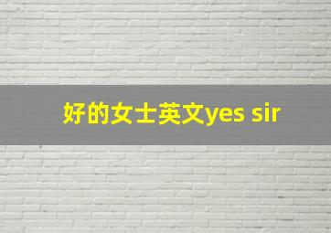 好的女士英文yes sir